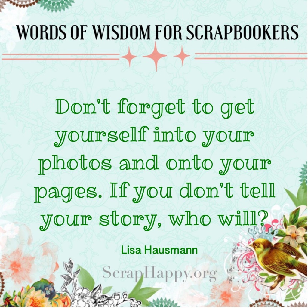 Words of Wisdom: Don't forget to get yourself into your photos and onto your pages. If you don't tell your story, who will? Lisa Hausmann