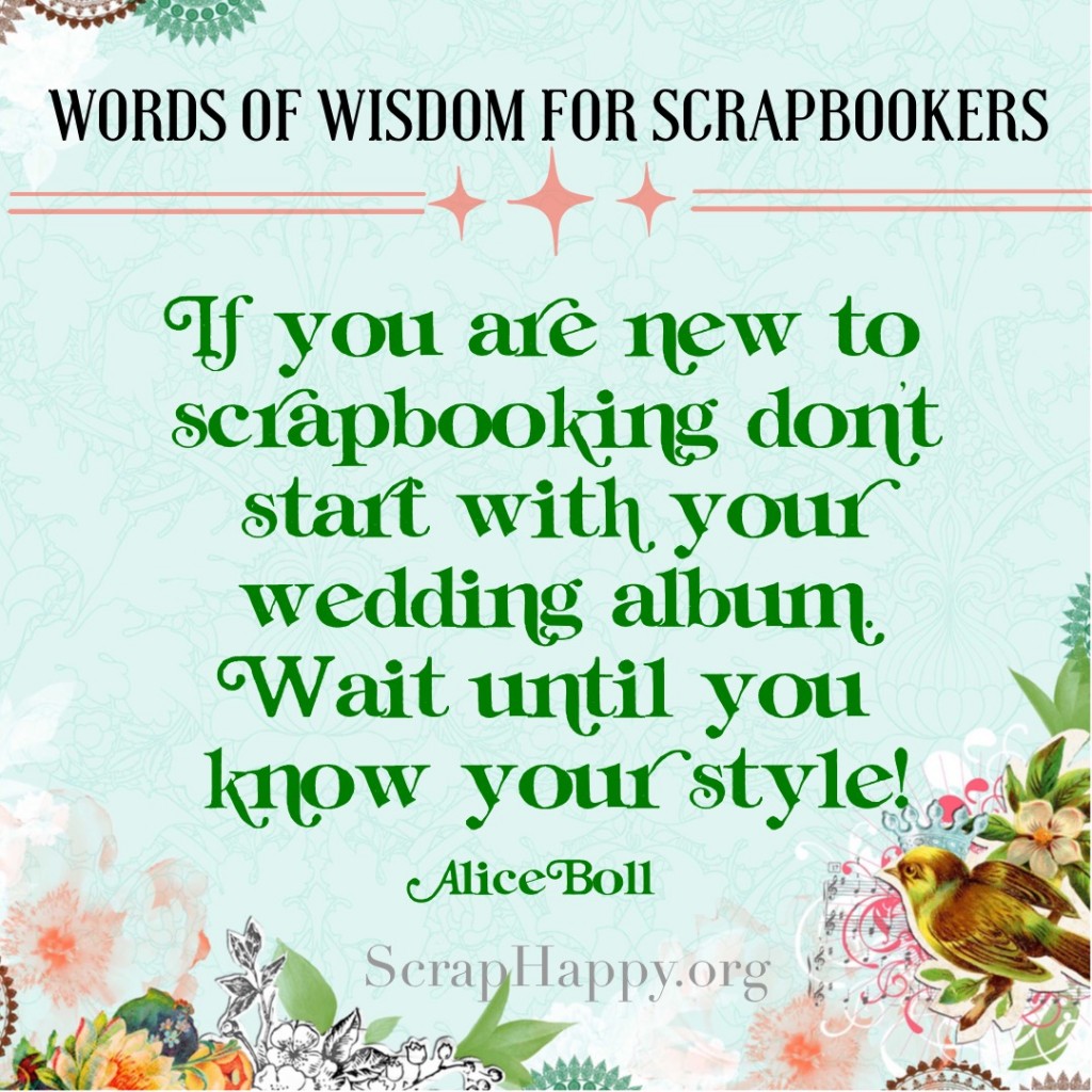 Words of Wisdom: If you are new to scrapbooking don't start with your wedding album. Wait until you know your style. Alice Boll https://scraphappy.org