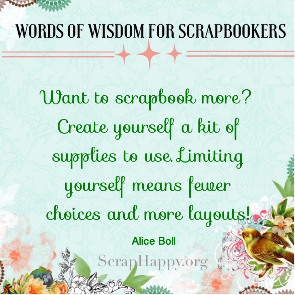 Words of Wisdom: Want to scrapbook more? Create yourself a kit of supplies to use. Limiting yourself means fewer choices and more layouts! Alice Boll