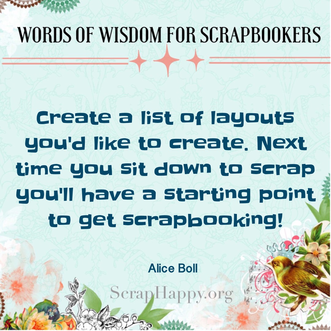 Words of Wisdom: Create a list of layouts you'd like to create. Next time you sit down to scrap you'll have a starting point to get scrapbooking! Alice Boll