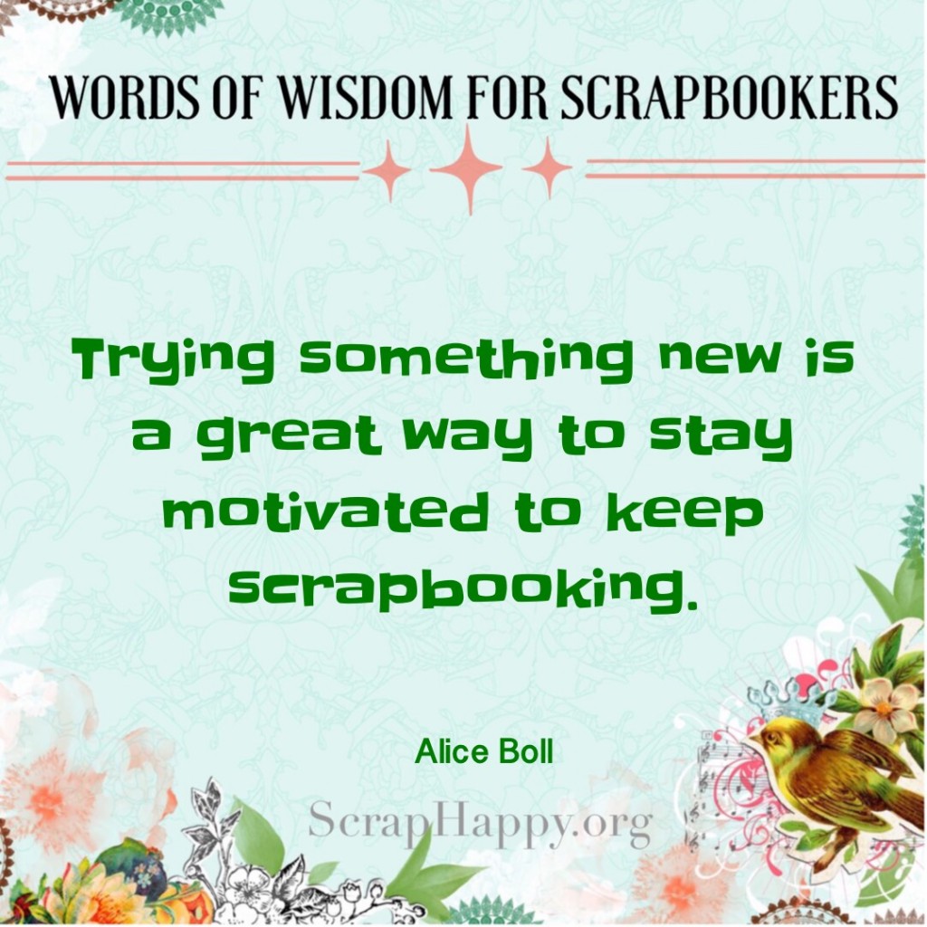 Words of Wisdom: Trying something new is a great way to stay motivated to keep scrapbooking. Alice Boll