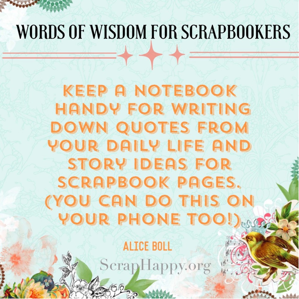 Words of Wisdom: Keep a notebook handy for writing down quotes from your daily life and story ideas for scrapbook pages. (You can do this on your phone too!) Alice Boll  #scrapbooking #quotes