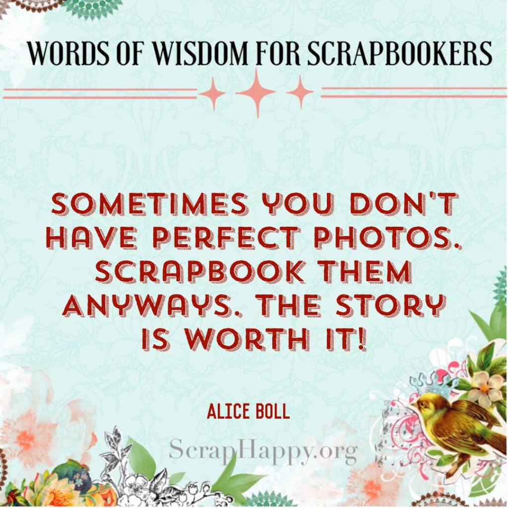 Words of Wisdom: Sometimes you don't have perfect photos. Scrapbook them anyways. The story is worth it! Alice Boll #scrapbooking #quote