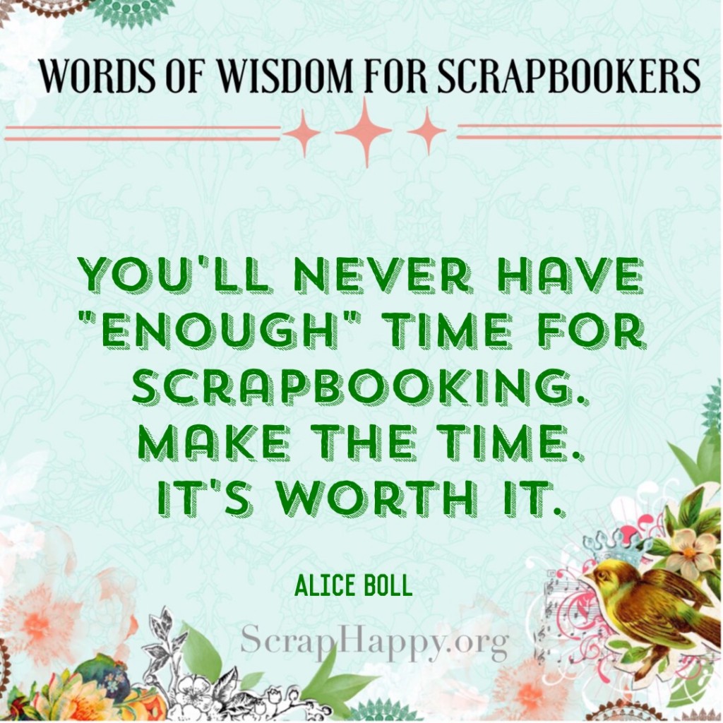 Words of Wisdom: You'll never have "enough" time for  scrapbooking. Make the time. It's worth it. Alice Boll #scrapbooking #quote