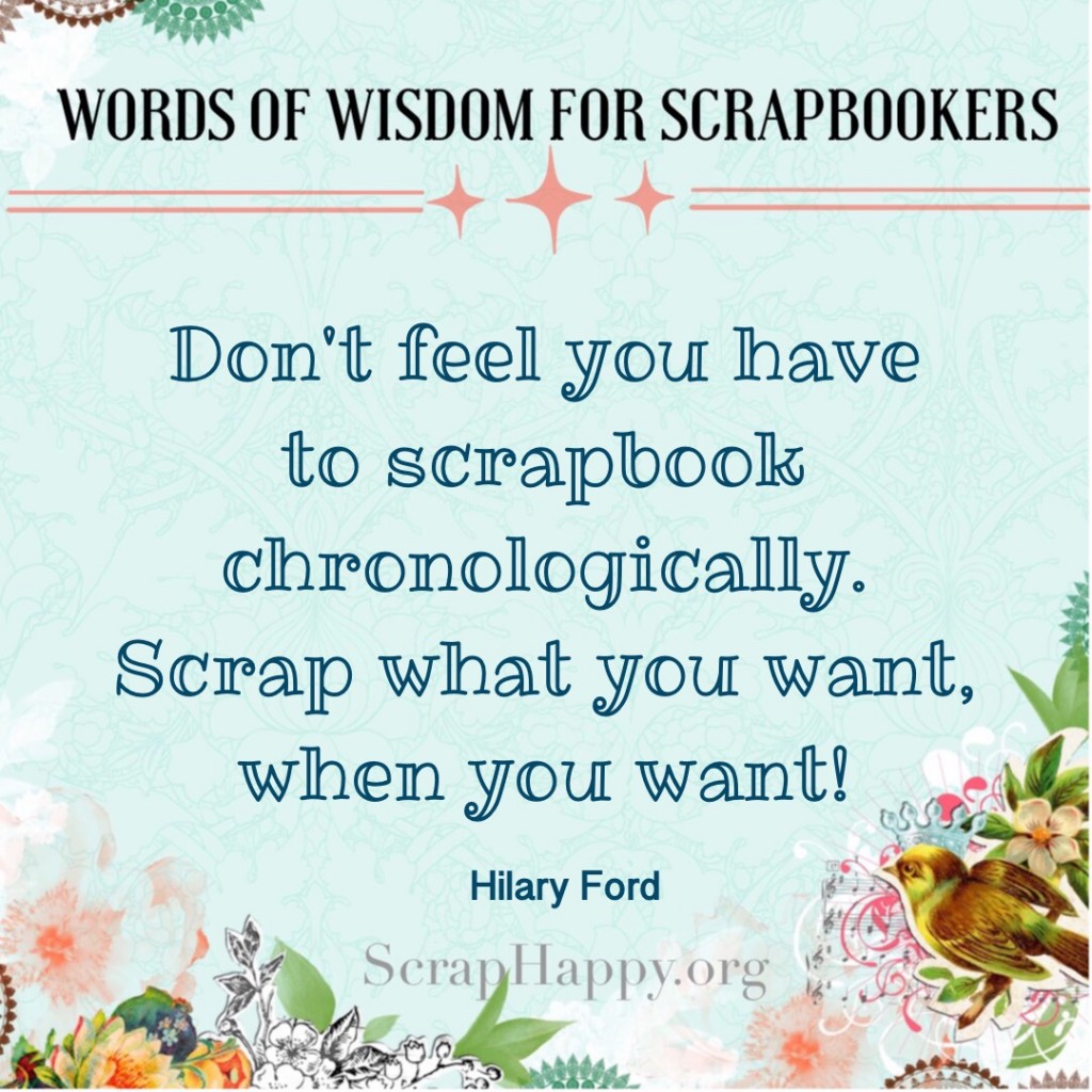 Words of Wisdom: Don't feel you have to scrapbook chronologically. Scrap what you want, when you want! Hilary Ford